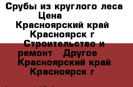 Срубы из круглого леса › Цена ­ 9 900 - Красноярский край, Красноярск г. Строительство и ремонт » Другое   . Красноярский край,Красноярск г.